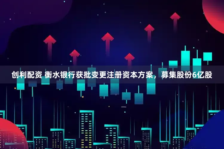 创利配资 衡水银行获批变更注册资本方案，募集股份6亿股