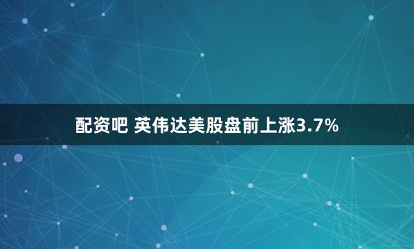 配资吧 英伟达美股盘前上涨3.7%