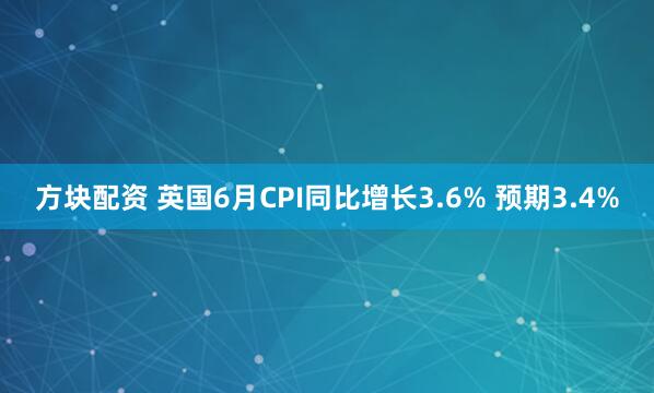 方块配资 英国6月CPI同比增长3.6% 预期3.4%