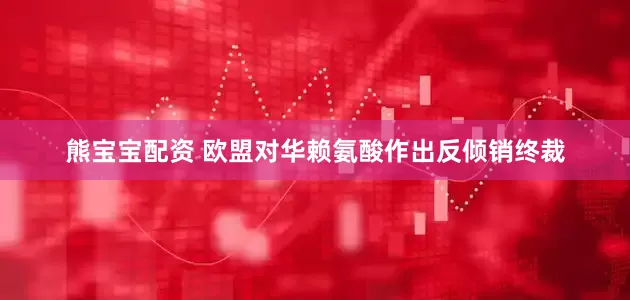 熊宝宝配资 欧盟对华赖氨酸作出反倾销终裁
