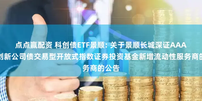 点点赢配资 科创债ETF景顺: 关于景顺长城深证AAA科技创新公司债交易型开放式指数证券投资基金新增流动性服务商的公告