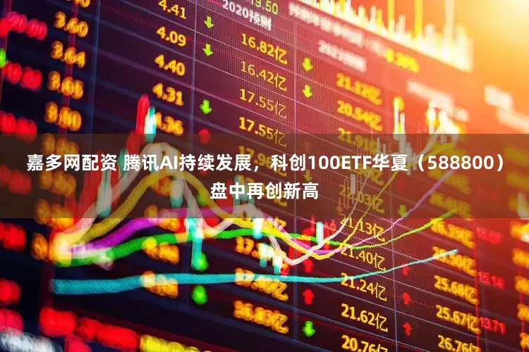 嘉多网配资 腾讯AI持续发展，科创100ETF华夏（588800）盘中再创新高