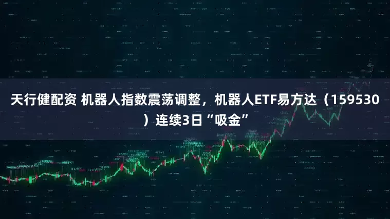 天行健配资 机器人指数震荡调整，机器人ETF易方达（159530）连续3日“吸金”