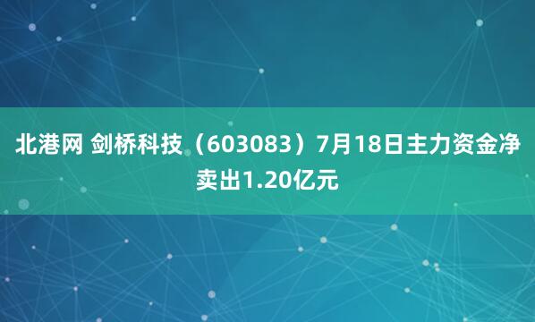 北港网 剑桥科技（603083）7月18日主力资金净卖出1.20亿元