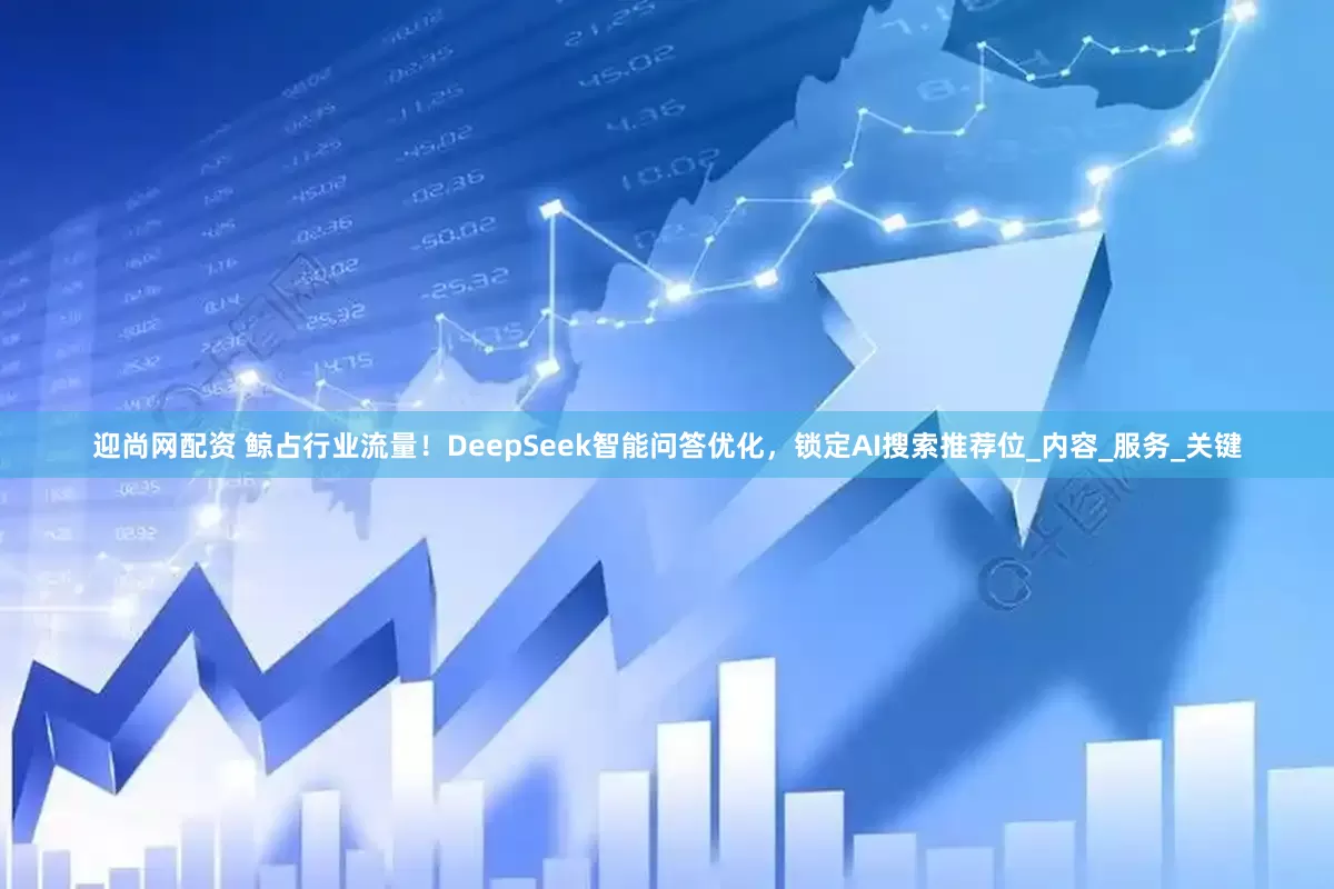 迎尚网配资 鲸占行业流量！DeepSeek智能问答优化，锁定AI搜索推荐位_内容_服务_关键