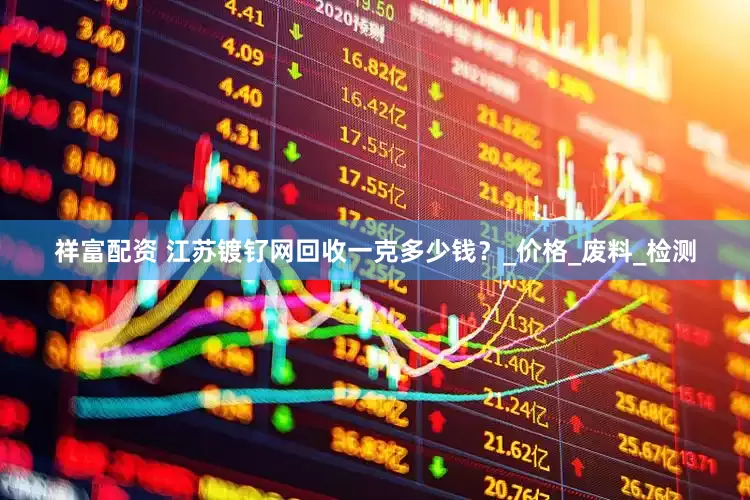 祥富配资 江苏镀钌网回收一克多少钱？_价格_废料_检测