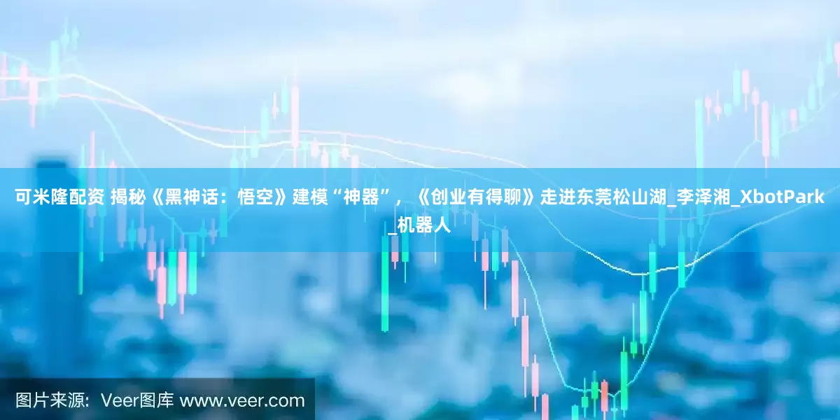 可米隆配资 揭秘《黑神话：悟空》建模“神器”，《创业有得聊》走进东莞松山湖_李泽湘_XbotPark_机器人