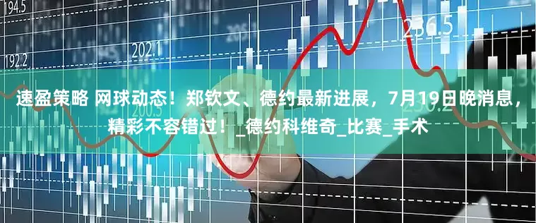 速盈策略 网球动态！郑钦文、德约最新进展，7月19日晚消息，精彩不容错过！_德约科维奇_比赛_手术