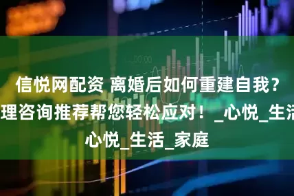 信悦网配资 离婚后如何重建自我？中山心理咨询推荐帮您轻松应对！_心悦_生活_家庭
