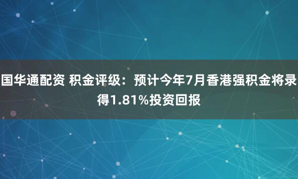 国华通配资 积金评级：预计今年7月香港强积金将录得1.81%投资回报