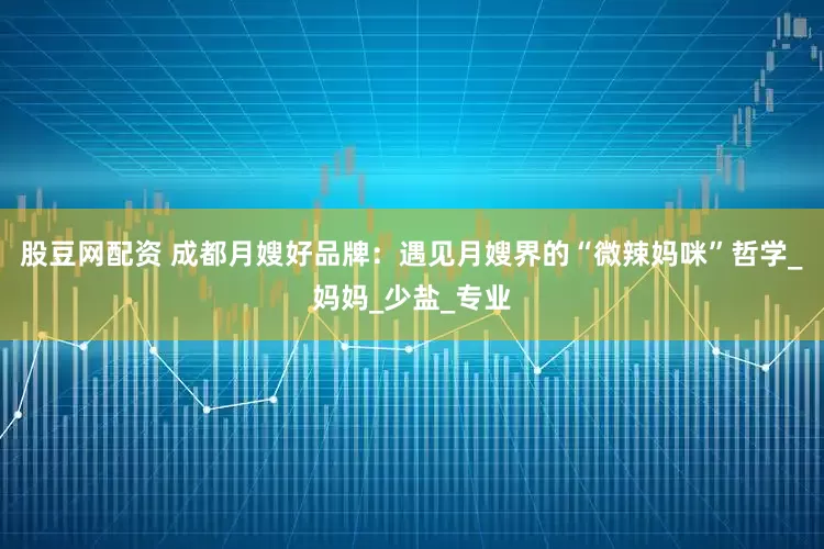 股豆网配资 成都月嫂好品牌：遇见月嫂界的“微辣妈咪”哲学_妈妈_少盐_专业