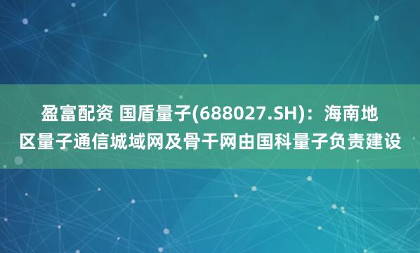 盈富配资 国盾量子(688027.SH)：海南地区量子通信城域网及骨干网由国科量子负责建设