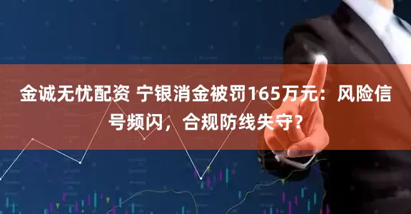 金诚无忧配资 宁银消金被罚165万元：风险信号频闪，合规防线失守？