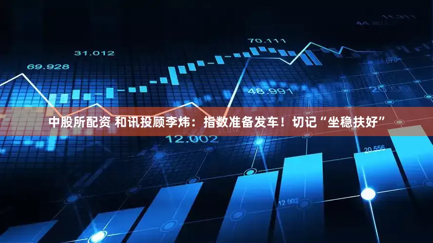 中股所配资 和讯投顾李炜：指数准备发车！切记“坐稳扶好”