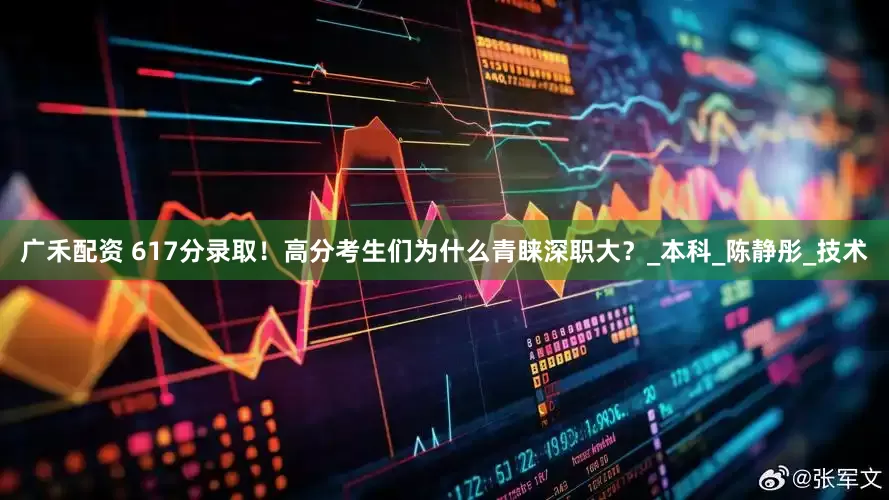 广禾配资 617分录取！高分考生们为什么青睐深职大？_本科_陈静彤_技术
