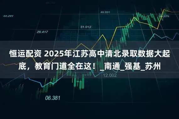 恒运配资 2025年江苏高中清北录取数据大起底，教育门道全在这！_南通_强基_苏州