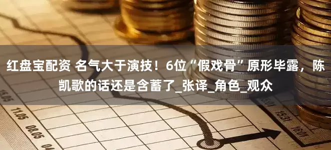 红盘宝配资 名气大于演技！6位“假戏骨”原形毕露，陈凯歌的话还是含蓄了_张译_角色_观众