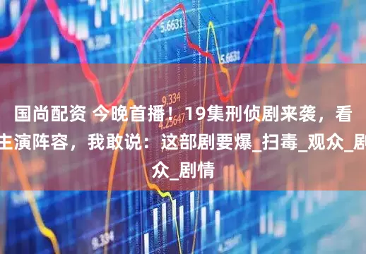 国尚配资 今晚首播！19集刑侦剧来袭，看完主演阵容，我敢说：这部剧要爆_扫毒_观众_剧情