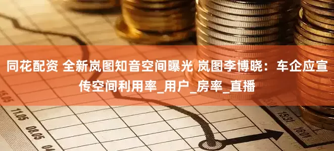 同花配资 全新岚图知音空间曝光 岚图李博晓：车企应宣传空间利用率_用户_房率_直播
