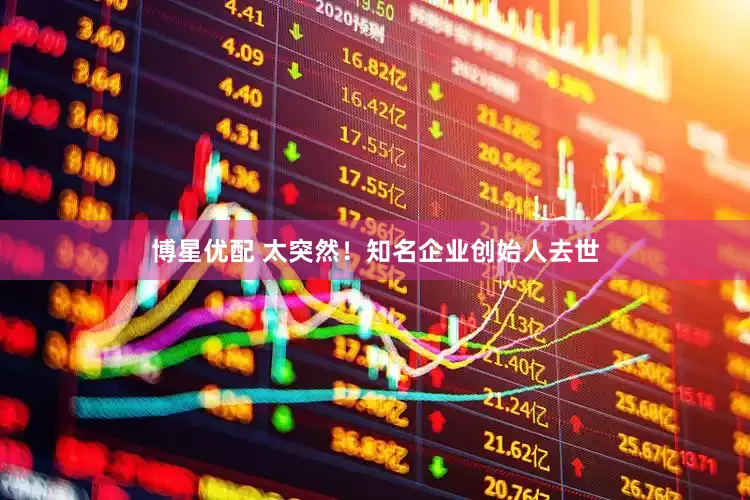 博星优配 太突然！知名企业创始人去世
