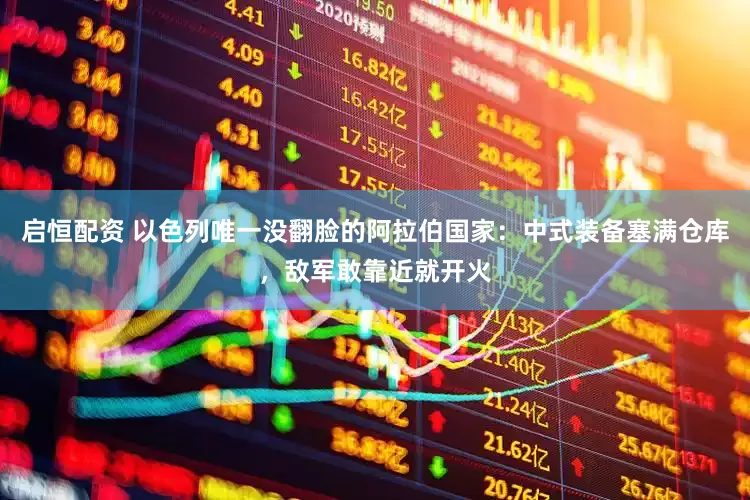 启恒配资 以色列唯一没翻脸的阿拉伯国家：中式装备塞满仓库，敌军敢靠近就开火