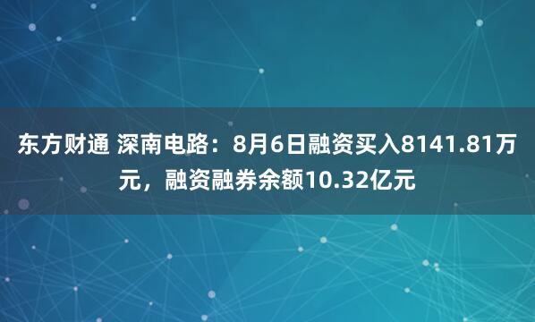 东方财通 深南电路：8月6日融资买入8141.81万元，融资融券余额10.32亿元