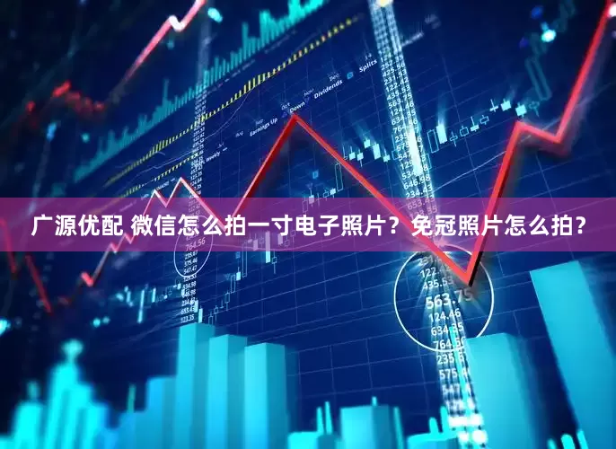 广源优配 微信怎么拍一寸电子照片？免冠照片怎么拍？