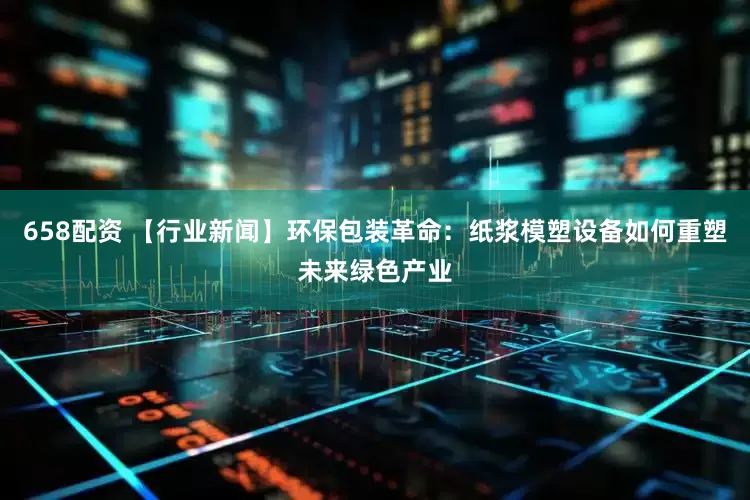 658配资 【行业新闻】环保包装革命:纸浆模塑设备如何重塑未来绿色产业
