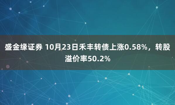 盛金缘证券 10月23日禾丰转债上涨0.58%，转股溢价率50.2%