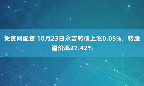 凭资网配资 10月23日永吉转债上涨0.05%,转股溢价率27.42%