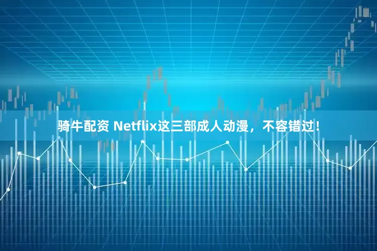 骑牛配资 Netflix这三部成人动漫,不容错过!