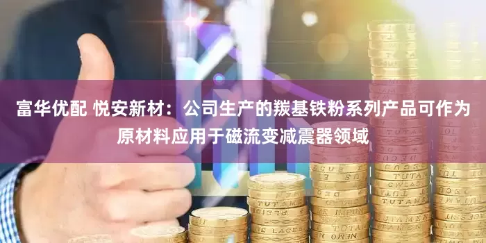 富华优配 悦安新材：公司生产的羰基铁粉系列产品可作为原材料应用于磁流变减震器领域