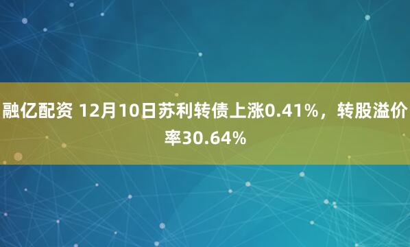 融亿配资 12月10日苏利转债上涨0.41%，转股溢价率30.64%