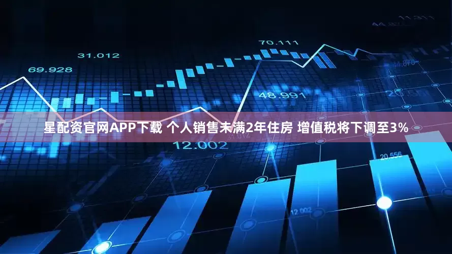 星配资官网APP下载 个人销售未满2年住房 增值税将下调至3%