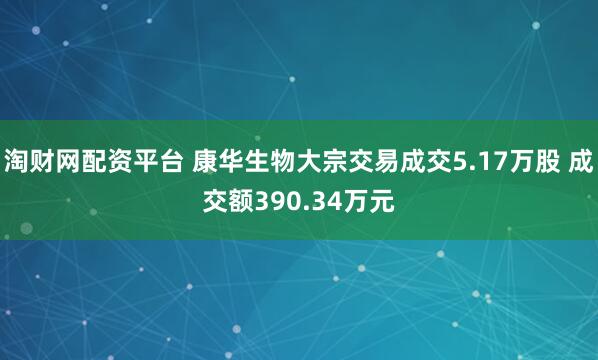 淘财网配资平台 康华生物大宗交易成交5.17万股 成交额390.34万元