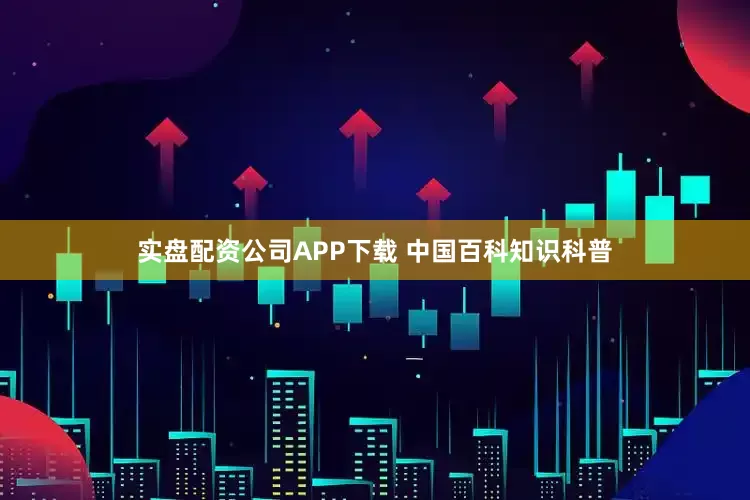 实盘配资公司APP下载 中国百科知识科普