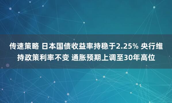传速策略 日本国债收益率持稳于2.25% 央行维持政策利率不变 通胀预期上调至30年高位