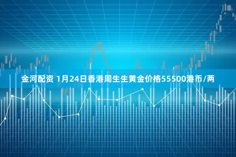 金河配资 1月24日香港周生生黄金价格55500港币/两