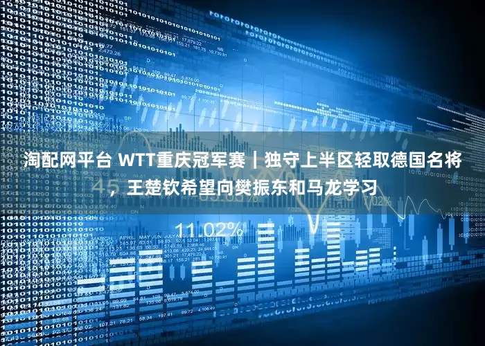 淘配网平台 WTT重庆冠军赛｜独守上半区轻取德国名将，王楚钦希望向樊振东和马龙学习