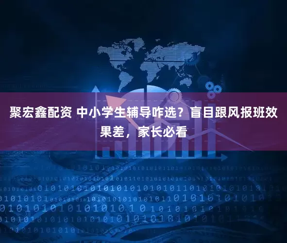 聚宏鑫配资 中小学生辅导咋选?盲目跟风报班效果差,家长必看