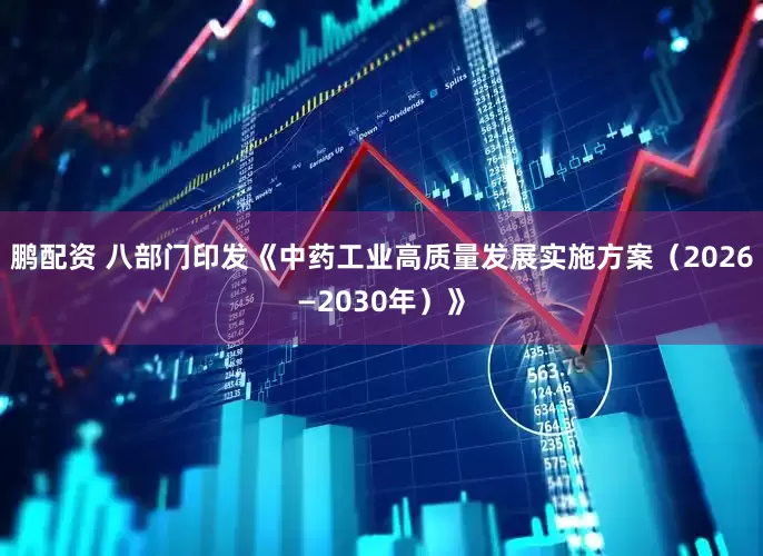 鹏配资 八部门印发《中药工业高质量发展实施方案（2026—2030年）》