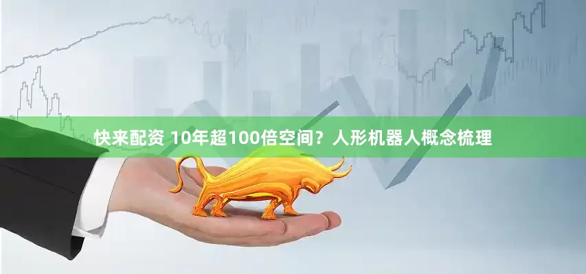 快来配资 10年超100倍空间？人形机器人概念梳理